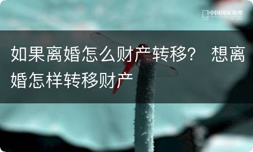 如果离婚怎么财产转移？ 想离婚怎样转移财产