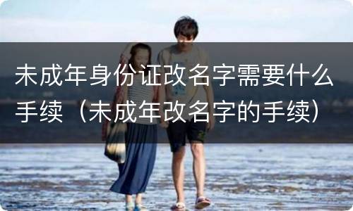 未成年身份证改名字需要什么手续（未成年改名字的手续）