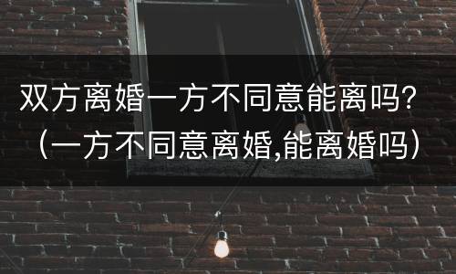 双方离婚一方不同意能离吗？（一方不同意离婚,能离婚吗）
