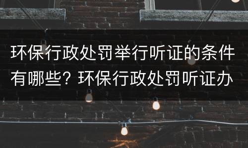 环保行政处罚举行听证的条件有哪些? 环保行政处罚听证办法