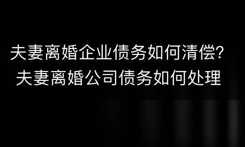 夫妻离婚企业债务如何清偿？ 夫妻离婚公司债务如何处理