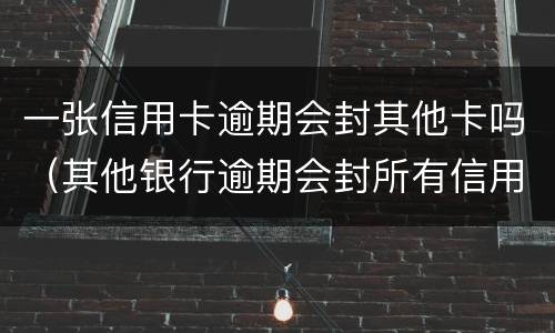 一张信用卡逾期会封其他卡吗（其他银行逾期会封所有信用卡）