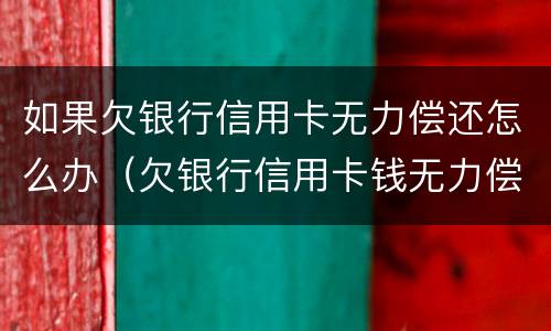 如果欠银行信用卡无力偿还怎么办（欠银行信用卡钱无力偿还会怎么样）