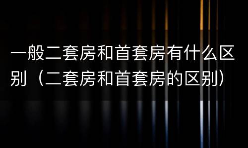 一般二套房和首套房有什么区别（二套房和首套房的区别）