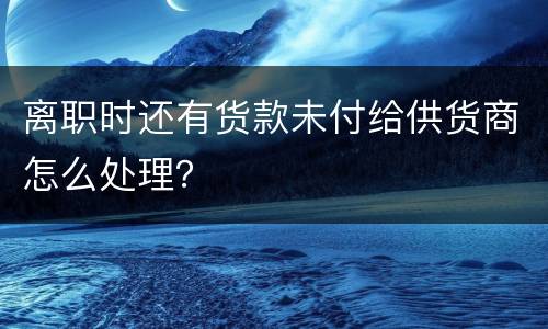 离职时还有货款未付给供货商怎么处理？