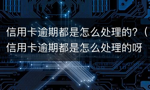 信用卡逾期都是怎么处理的?（信用卡逾期都是怎么处理的呀）