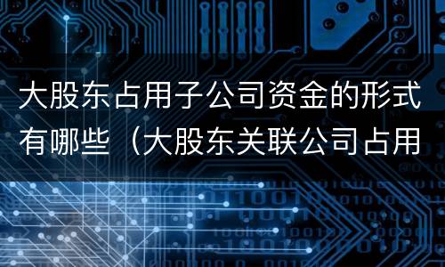 大股东占用子公司资金的形式有哪些（大股东关联公司占用公司资金）
