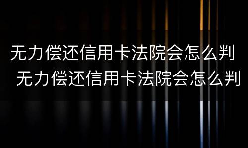 无力偿还信用卡法院会怎么判 无力偿还信用卡法院会怎么判2020