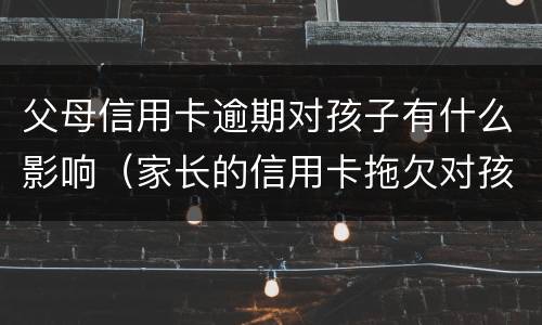 父母信用卡逾期对孩子有什么影响（家长的信用卡拖欠对孩子有什么影响）