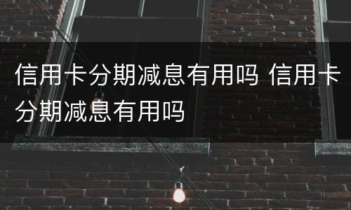 信用卡分期减息有用吗 信用卡分期减息有用吗