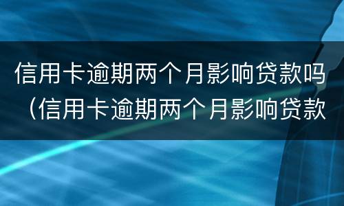 信用卡逾期两个月影响贷款吗（信用卡逾期两个月影响贷款吗怎么办）