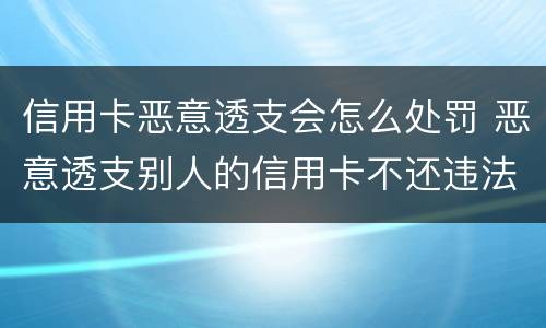 信用卡恶意透支会怎么处罚 恶意透支别人的信用卡不还违法吗