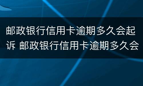 邮政银行信用卡逾期多久会起诉 邮政银行信用卡逾期多久会起诉呢