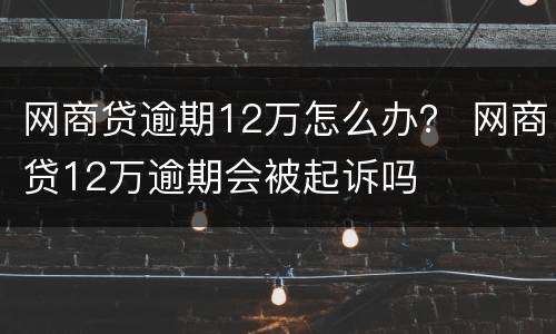 网商贷逾期12万怎么办？ 网商贷12万逾期会被起诉吗