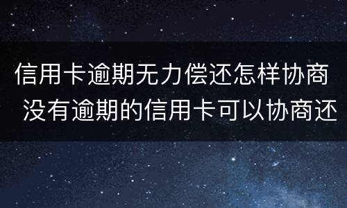 信用卡逾期无力偿还怎样协商 没有逾期的信用卡可以协商还款吗