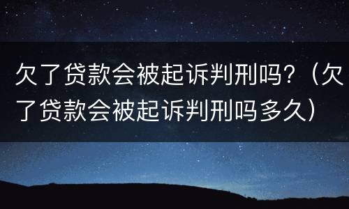 欠了贷款会被起诉判刑吗?（欠了贷款会被起诉判刑吗多久）