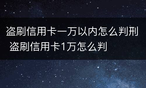 盗刷信用卡一万以内怎么判刑 盗刷信用卡1万怎么判