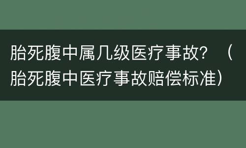 胎死腹中属几级医疗事故？（胎死腹中医疗事故赔偿标准）