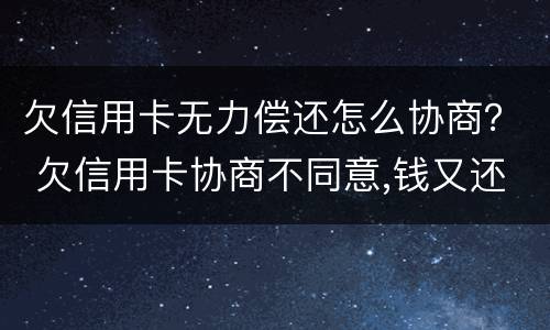 欠信用卡无力偿还怎么协商？ 欠信用卡协商不同意,钱又还不了
