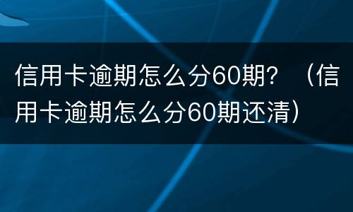 信用卡逾期怎么分60期？（信用卡逾期怎么分60期还清）