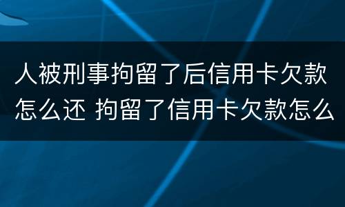 人被刑事拘留了后信用卡欠款怎么还 拘留了信用卡欠款怎么办