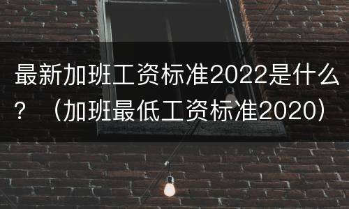 最新加班工资标准2022是什么？（加班最低工资标准2020）