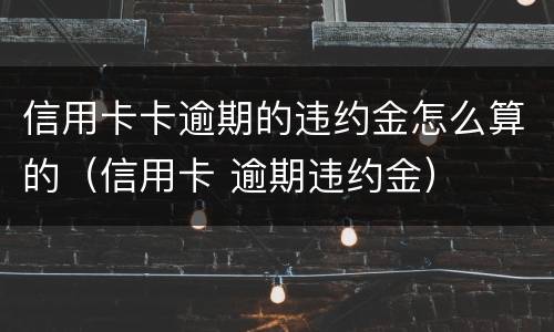 信用卡卡逾期的违约金怎么算的（信用卡 逾期违约金）