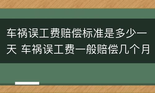 车祸误工费赔偿标准是多少一天 车祸误工费一般赔偿几个月