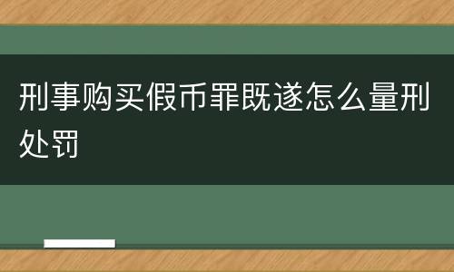 刑事购买假币罪既遂怎么量刑处罚