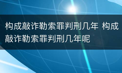 构成敲诈勒索罪判刑几年 构成敲诈勒索罪判刑几年呢