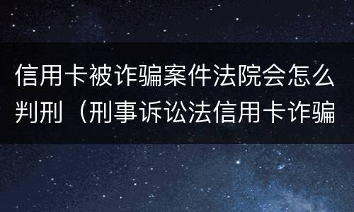 信用卡被诈骗案件法院会怎么判刑（刑事诉讼法信用卡诈骗）