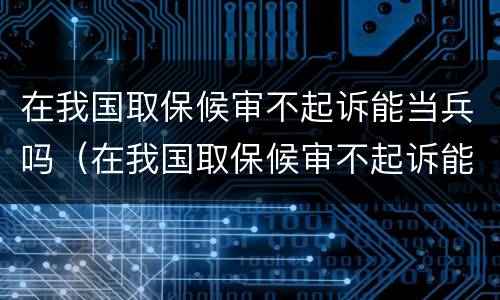 在我国取保候审不起诉能当兵吗（在我国取保候审不起诉能当兵吗）