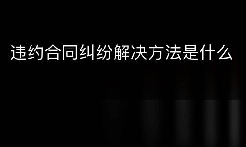 违约合同纠纷解决方法是什么