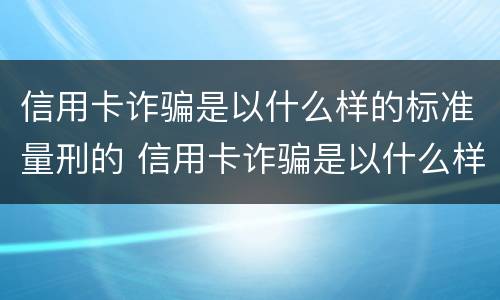 信用卡诈骗是以什么样的标准量刑的 信用卡诈骗是以什么样的标准量刑的案例