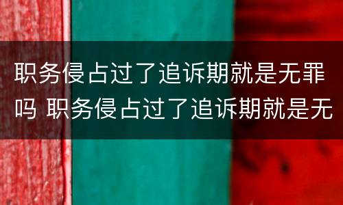 职务侵占过了追诉期就是无罪吗 职务侵占过了追诉期就是无罪吗