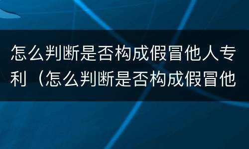 怎么判断是否构成假冒他人专利（怎么判断是否构成假冒他人专利案件）