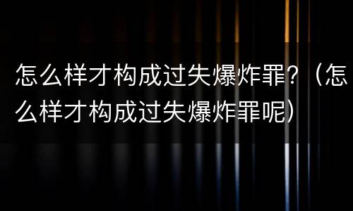 怎么样才构成过失爆炸罪?（怎么样才构成过失爆炸罪呢）