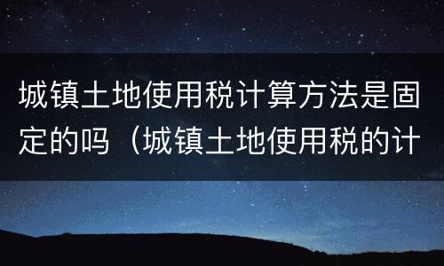 城镇土地使用税计算方法是固定的吗（城镇土地使用税的计算依据如何确定）
