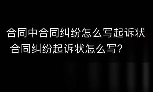 合同中合同纠纷怎么写起诉状 合同纠纷起诉状怎么写?