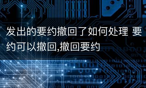 发出的要约撤回了如何处理 要约可以撤回,撤回要约