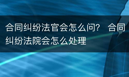 合同纠纷法官会怎么问？ 合同纠纷法院会怎么处理