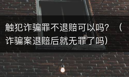 触犯诈骗罪不退赔可以吗？（诈骗案退赔后就无罪了吗）