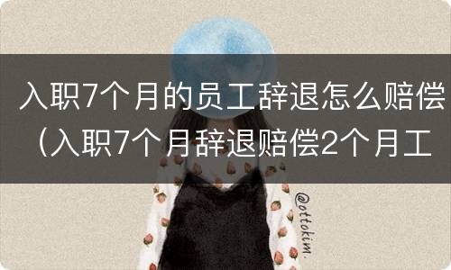 入职7个月的员工辞退怎么赔偿（入职7个月辞退赔偿2个月工资吗）