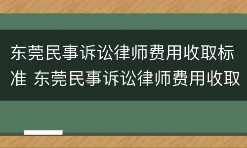 东莞民事诉讼律师费用收取标准 东莞民事诉讼律师费用收取标准最新