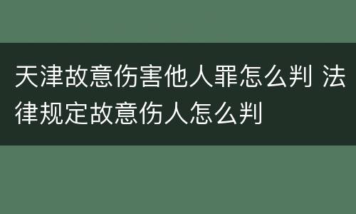 天津故意伤害他人罪怎么判 法律规定故意伤人怎么判