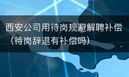 西安公司用待岗规避解聘补偿（待岗辞退有补偿吗）
