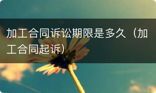 加工合同诉讼期限是多久（加工合同起诉）