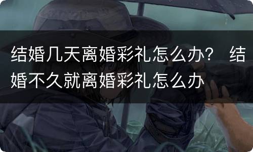 结婚几天离婚彩礼怎么办？ 结婚不久就离婚彩礼怎么办