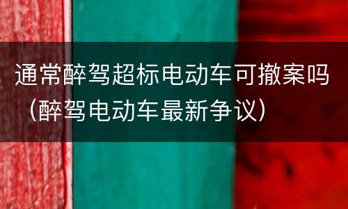 通常醉驾超标电动车可撤案吗（醉驾电动车最新争议）