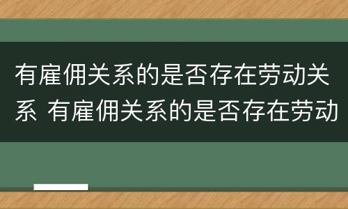 有雇佣关系的是否存在劳动关系 有雇佣关系的是否存在劳动关系证明